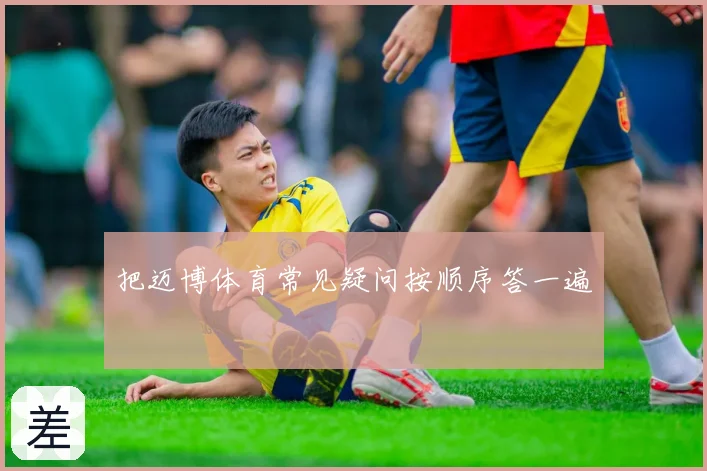 把迈博体育常见疑问按顺序答一遍