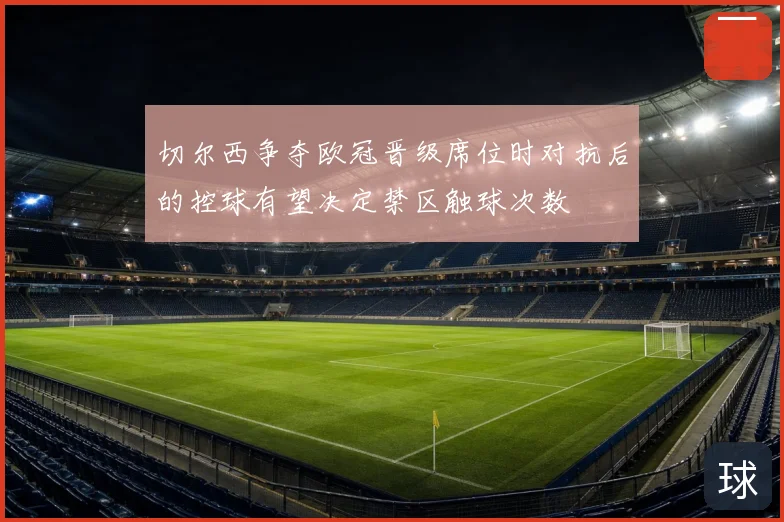 切尔西争夺欧冠晋级席位时对抗后的控球有望决定禁区触球次数