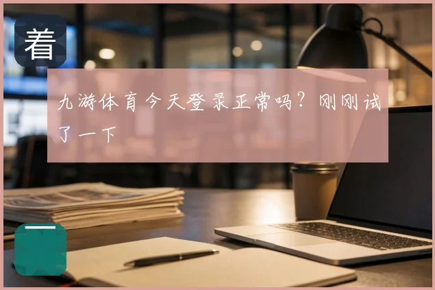 九游体育今天登录正常吗？刚刚试了一下